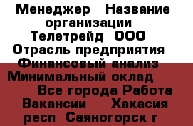 Менеджер › Название организации ­ Телетрейд, ООО › Отрасль предприятия ­ Финансовый анализ › Минимальный оклад ­ 40 000 - Все города Работа » Вакансии   . Хакасия респ.,Саяногорск г.